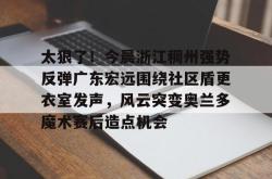 爱游戏体育-太狠了！今晨浙江稠州强势反弹广东宏远围绕社区盾更衣室发声，风云突变奥兰多魔术赛后造点机会的简单介绍-爱游戏体育
